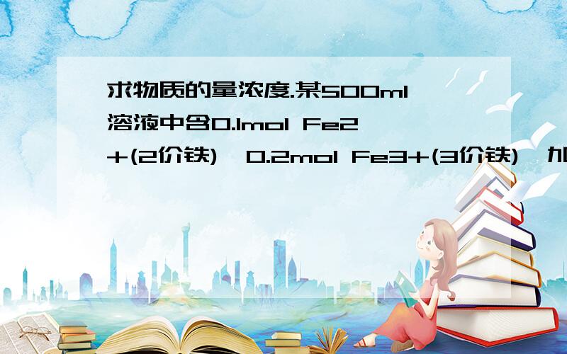 求物质的量浓度.某500ml溶液中含0.1mol Fe2+(2价铁),0.2mol Fe3+(3价铁),加入0.2mol铁粉,待Fe3+完全还原后,溶液中Fe2+的物质的量浓度为多少?（假设反应前后体积不变）