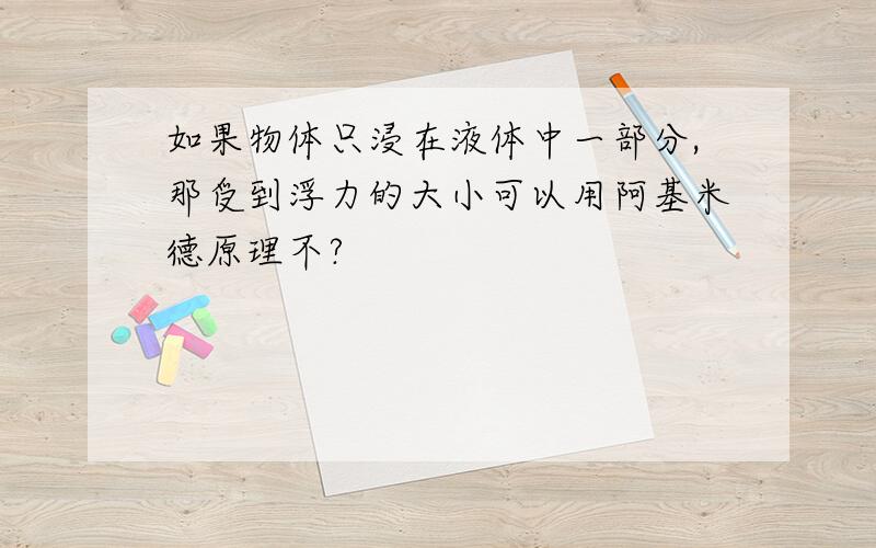 如果物体只浸在液体中一部分,那受到浮力的大小可以用阿基米德原理不?