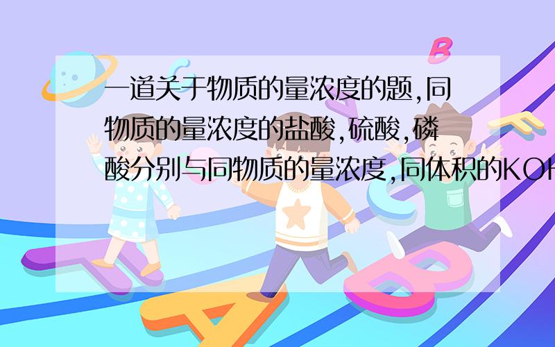 一道关于物质的量浓度的题,同物质的量浓度的盐酸,硫酸,磷酸分别与同物质的量浓度,同体积的KOH溶液作用生成正盐,需要3种酸的体积比为多少?