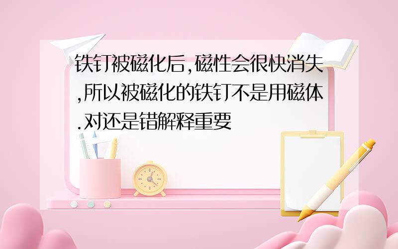 铁钉被磁化后,磁性会很快消失,所以被磁化的铁钉不是用磁体.对还是错解释重要