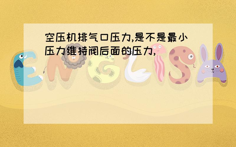 空压机排气口压力,是不是最小压力维持阀后面的压力,