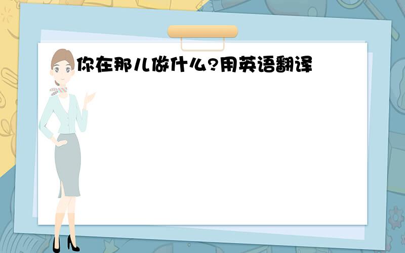 你在那儿做什么?用英语翻译