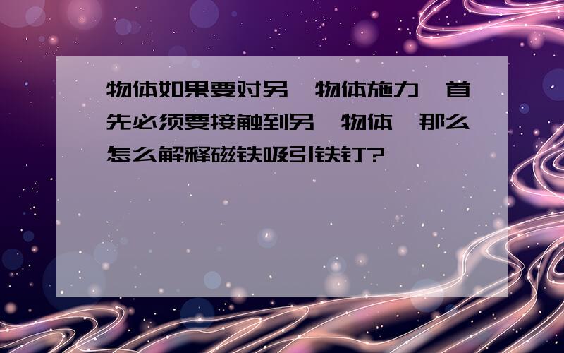 物体如果要对另一物体施力,首先必须要接触到另一物体,那么怎么解释磁铁吸引铁钉?