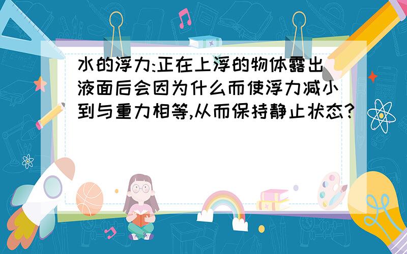 水的浮力:正在上浮的物体露出液面后会因为什么而使浮力减小到与重力相等,从而保持静止状态?