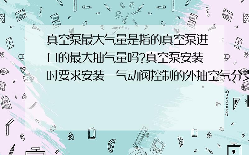 真空泵最大气量是指的真空泵进口的最大抽气量吗?真空泵安装时要求安装一气动阀控制的外抽空气分支管,请问这个分支管管径如何计算呢?真空泵是指的水环式真空泵