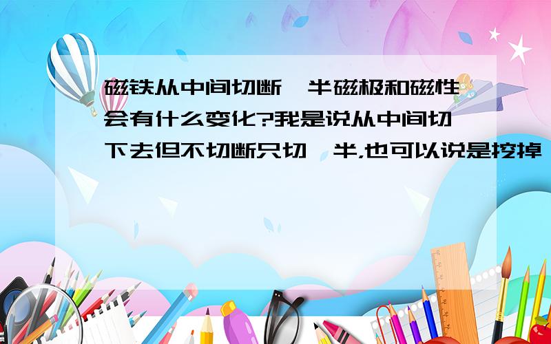 磁铁从中间切断一半磁极和磁性会有什么变化?我是说从中间切下去但不切断只切一半，也可以说是挖掉一块