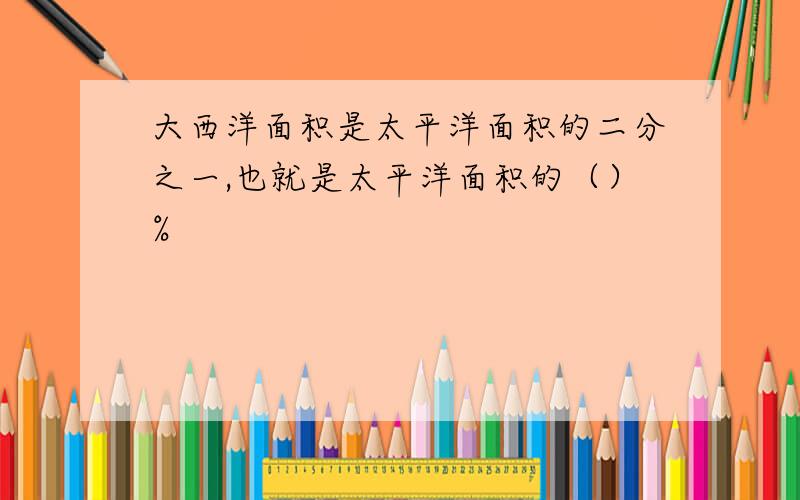 大西洋面积是太平洋面积的二分之一,也就是太平洋面积的（）%