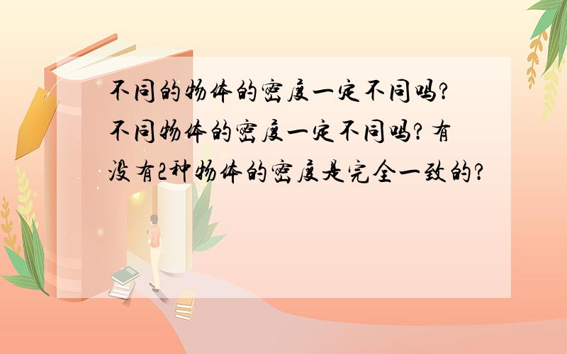 不同的物体的密度一定不同吗?不同物体的密度一定不同吗?有没有2种物体的密度是完全一致的?