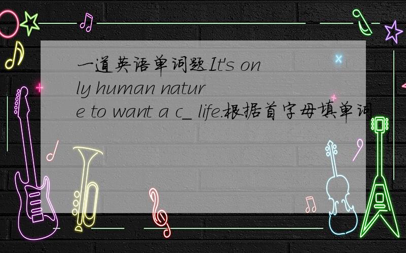 一道英语单词题It's only human nature to want a c_ life.根据首字母填单词