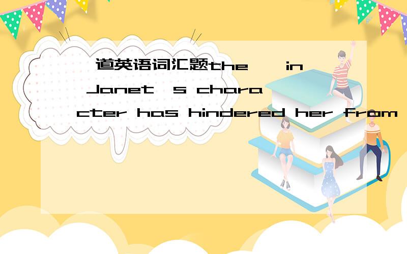 一道英语词汇题the——in Janet's character has hindered her from advancement in her career.a)weaknessb）defectc)shortcoming选什么?为什么?