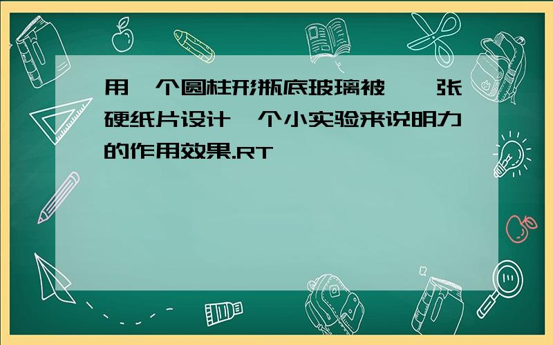 用一个圆柱形瓶底玻璃被、一张硬纸片设计一个小实验来说明力的作用效果.RT