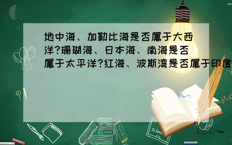 地中海、加勒比海是否属于大西洋?珊瑚海、日本海、南海是否属于太平洋?红海、波斯湾是否属于印度洋?谢谢!