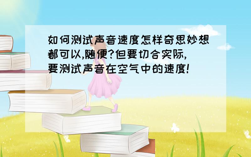 如何测试声音速度怎样奇思妙想都可以,随便?但要切合实际,要测试声音在空气中的速度!