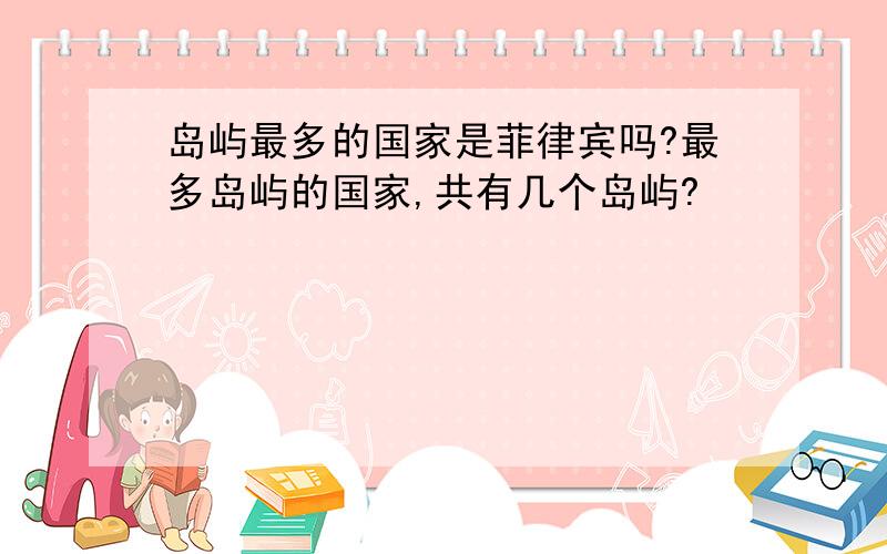 岛屿最多的国家是菲律宾吗?最多岛屿的国家,共有几个岛屿?