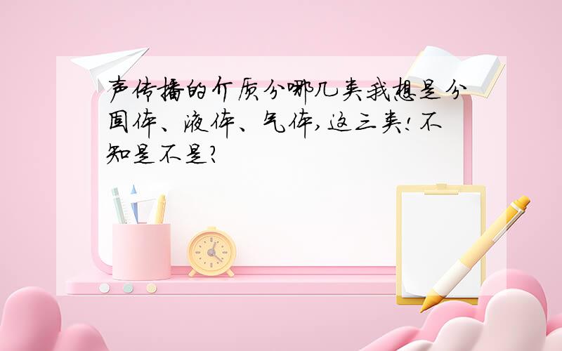 声传播的介质分哪几类我想是分固体、液体、气体,这三类!不知是不是?