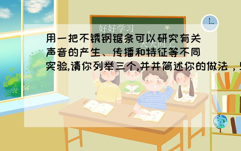 用一把不锈钢锯条可以研究有关声音的产生、传播和特征等不同实验,请你列举三个,并并简述你的做法，SOSOSOSOSOSOSOSOSOSOS