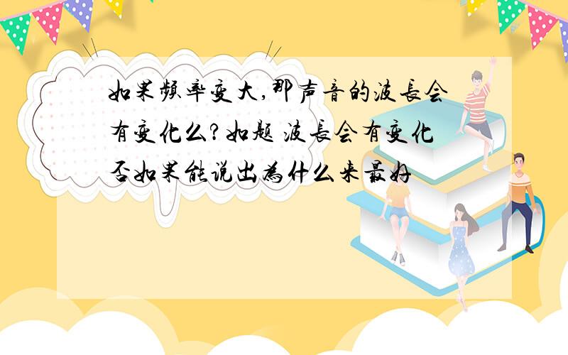 如果频率变大,那声音的波长会有变化么?如题 波长会有变化否如果能说出为什么来最好