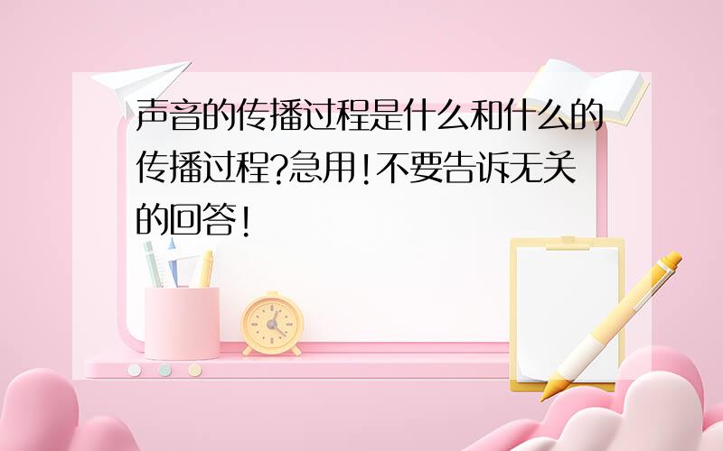 声音的传播过程是什么和什么的传播过程?急用!不要告诉无关的回答!