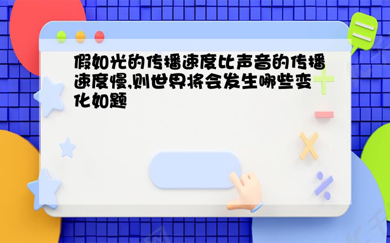 假如光的传播速度比声音的传播速度慢,则世界将会发生哪些变化如题