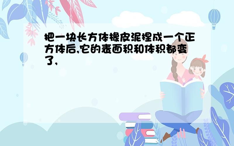 把一块长方体橡皮泥捏成一个正方体后,它的表面积和体积都变了,