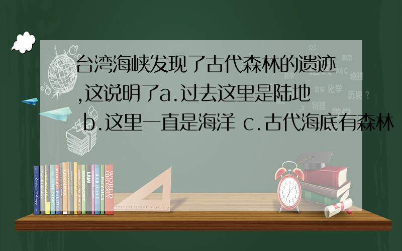 台湾海峡发现了古代森林的遗迹,这说明了a.过去这里是陆地 b.这里一直是海洋 c.古代海底有森林 d.是地壳水平运动的结果 要答案兼赏析～