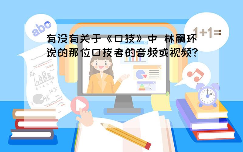 有没有关于《口技》中 林嗣环说的那位口技者的音频或视频?