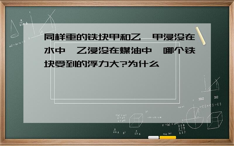 同样重的铁块甲和乙,甲浸没在水中,乙浸没在煤油中,哪个铁块受到的浮力大?为什么