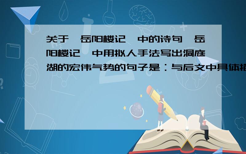 关于《岳阳楼记》中的诗句《岳阳楼记》中用拟人手法写出洞庭湖的宏伟气势的句子是：与后文中具体描写洞庭湖的阴天和晴天景色相呼应的语句是：“古仁人”“或异二者之为”的原因是