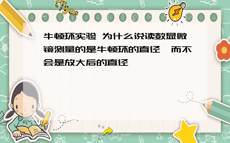 牛顿环实验 为什么说读数显微镜测量的是牛顿环的直径,而不会是放大后的直径