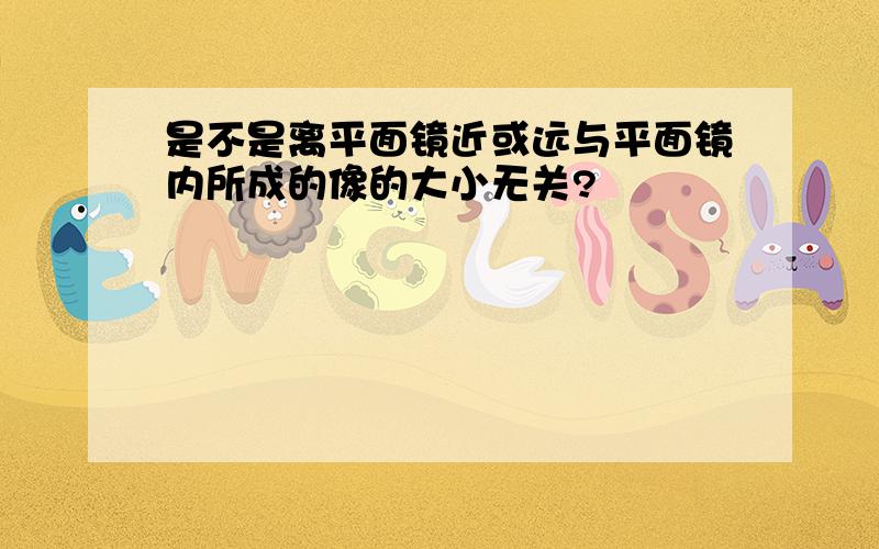 是不是离平面镜近或远与平面镜内所成的像的大小无关?