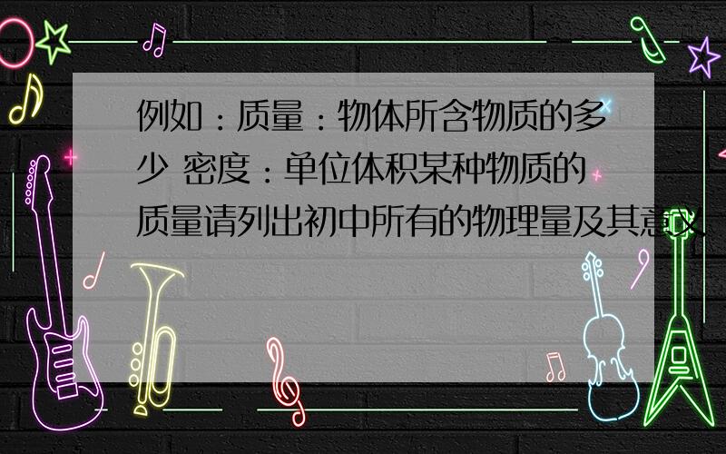 例如：质量：物体所含物质的多少 密度：单位体积某种物质的质量请列出初中所有的物理量及其意义