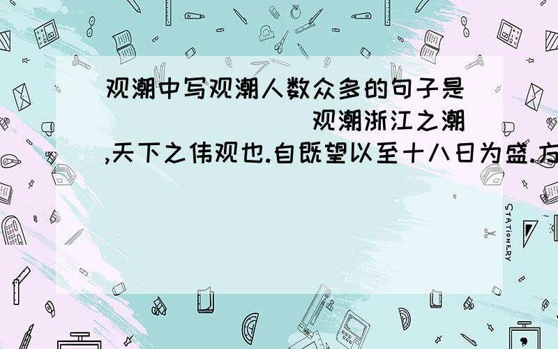 观潮中写观潮人数众多的句子是________观潮浙江之潮,天下之伟观也.自既望以至十八日为盛.方其远出海门,仅如银线；既而渐近,则玉城雪岭际天而来,大声如雷霆,震撼激射,吞天沃日,势极雄豪.