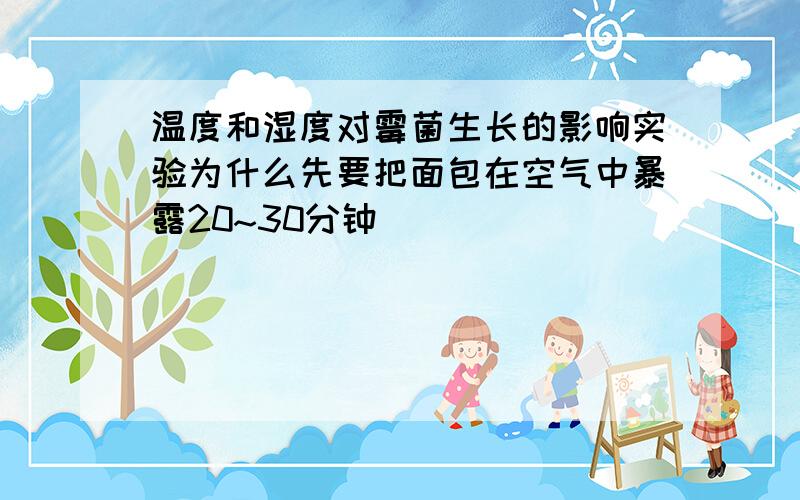 温度和湿度对霉菌生长的影响实验为什么先要把面包在空气中暴露20~30分钟