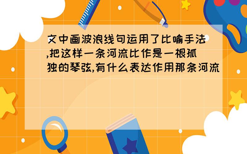 文中画波浪线句运用了比喻手法,把这样一条河流比作是一根孤独的琴弦,有什么表达作用那条河流