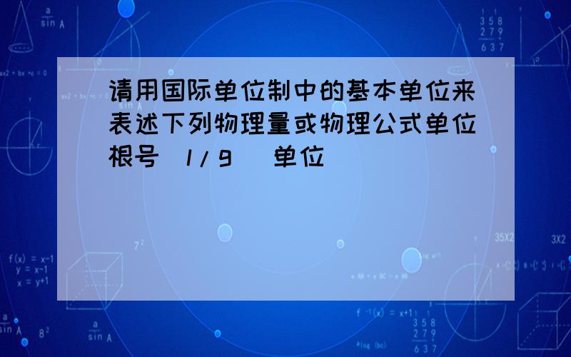 请用国际单位制中的基本单位来表述下列物理量或物理公式单位根号（l/g) 单位__________ ________m(v²/L) 单位___________ 物理量名称_________