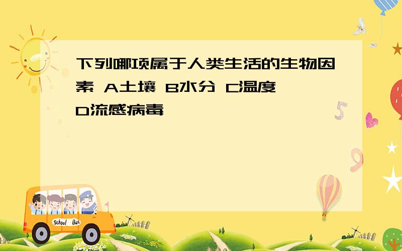 下列哪项属于人类生活的生物因素 A土壤 B水分 C温度 D流感病毒