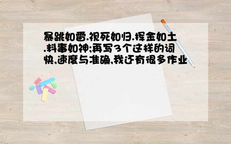 暴跳如雷.视死如归.挥金如土.料事如神;再写3个这样的词快,速度与准确,我还有很多作业