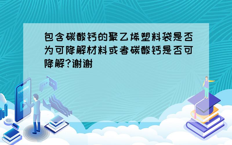 包含碳酸钙的聚乙烯塑料袋是否为可降解材料或者碳酸钙是否可降解?谢谢