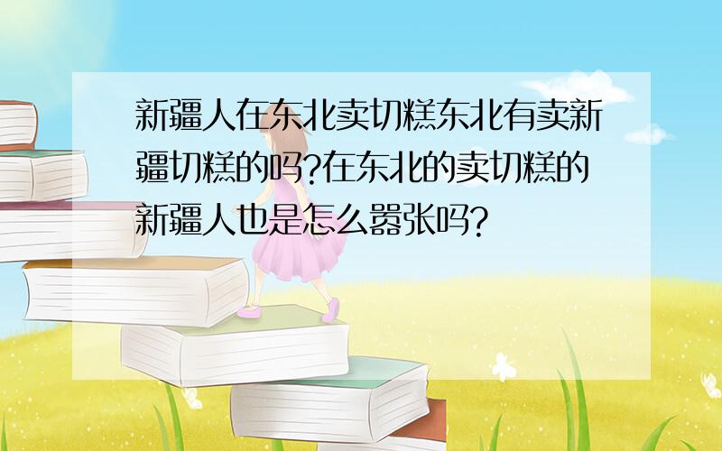 新疆人在东北卖切糕东北有卖新疆切糕的吗?在东北的卖切糕的新疆人也是怎么嚣张吗?