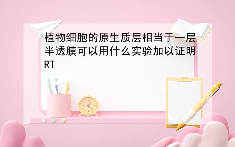 植物细胞的原生质层相当于一层半透膜可以用什么实验加以证明RT