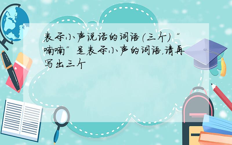 表示小声说话的词语（三个）“喃喃”是表示小声的词语，请再写出三个