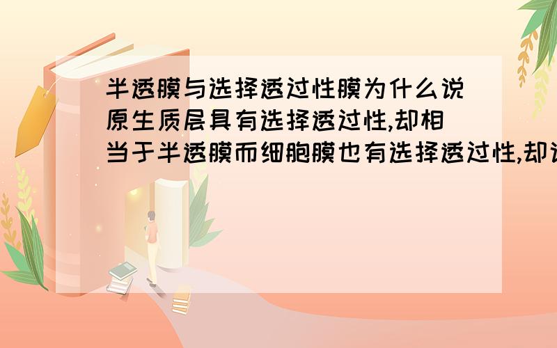 半透膜与选择透过性膜为什么说原生质层具有选择透过性,却相当于半透膜而细胞膜也有选择透过性,却说它是选择透过性膜?