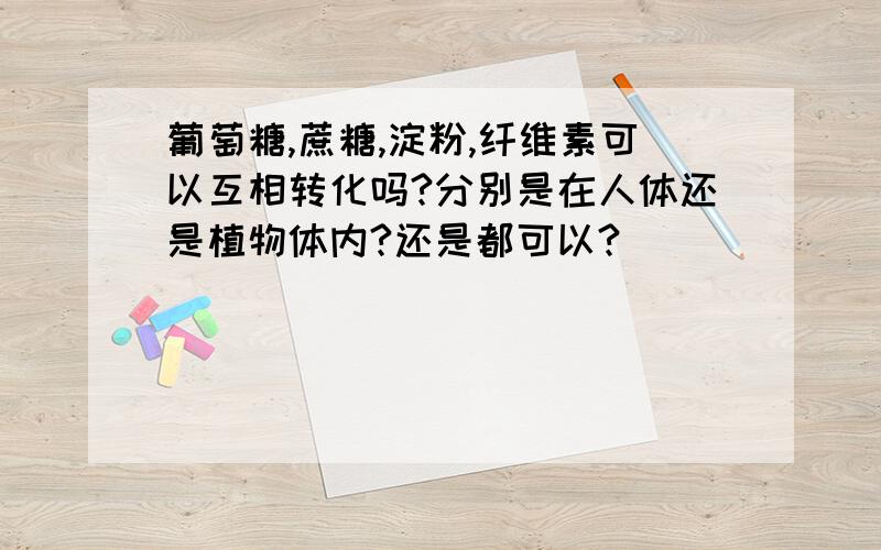 葡萄糖,蔗糖,淀粉,纤维素可以互相转化吗?分别是在人体还是植物体内?还是都可以?