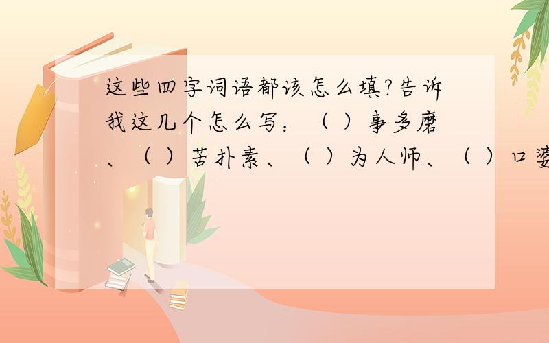 这些四字词语都该怎么填?告诉我这几个怎么写：（ ）事多磨、（ ）苦扑素、（ ）为人师、（ ）口婆心、（ ）而不厌、（ ）起直追、（ ）以为常、（ ）志昂扬、（ ）从人愿、（ ）力更