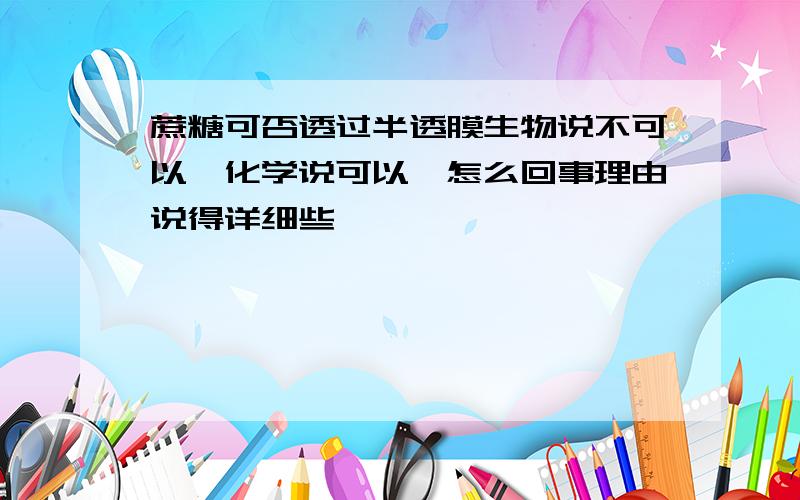 蔗糖可否透过半透膜生物说不可以,化学说可以,怎么回事理由说得详细些