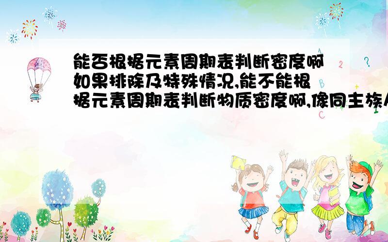 能否根据元素周期表判断密度啊如果排除及特殊情况,能不能根据元素周期表判断物质密度啊,像同主族从上到下金属性逐渐减小什么的!