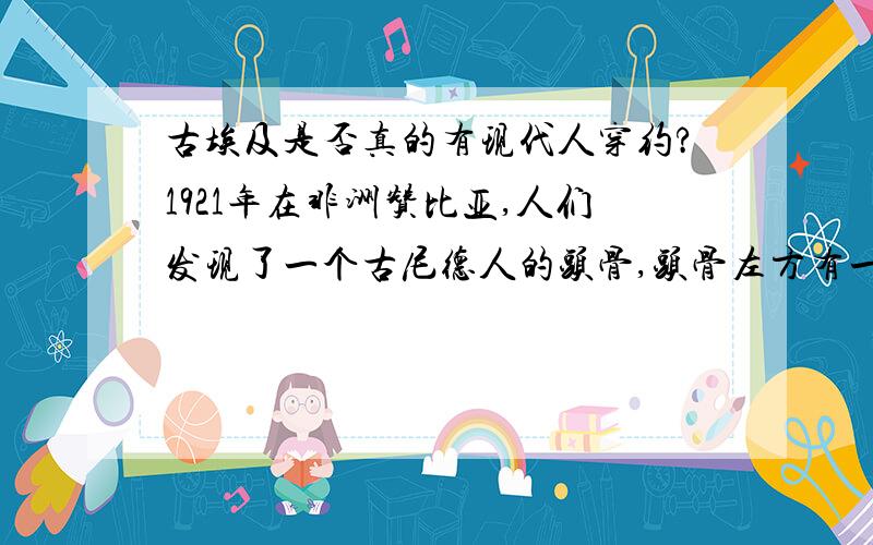 古埃及是否真的有现代人穿约?1921年在非洲赞比亚,人们发现了一个古尼德人的头骨,头骨左方有一个边缘平滑的圆孔,这圆孔唯有子弹射击才能形成.而据考证,古尼德人生活在旧石器时代中期,