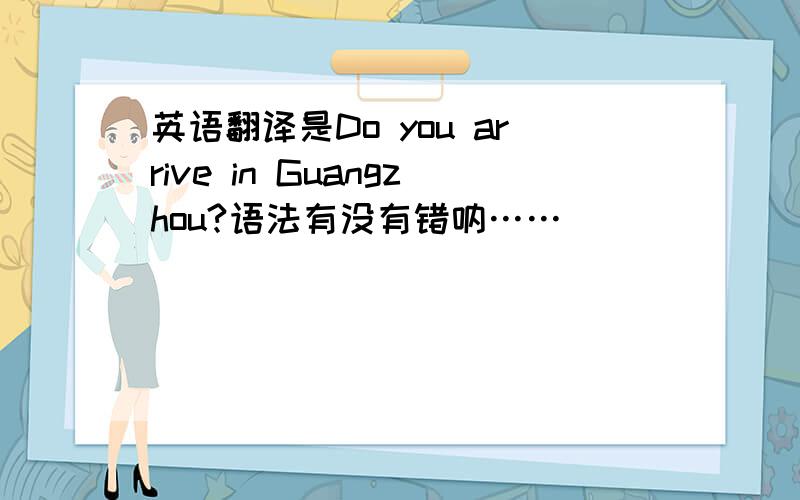 英语翻译是Do you arrive in Guangzhou?语法有没有错呐……