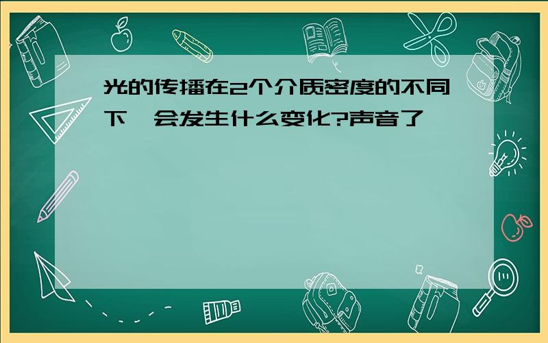 光的传播在2个介质密度的不同下,会发生什么变化?声音了