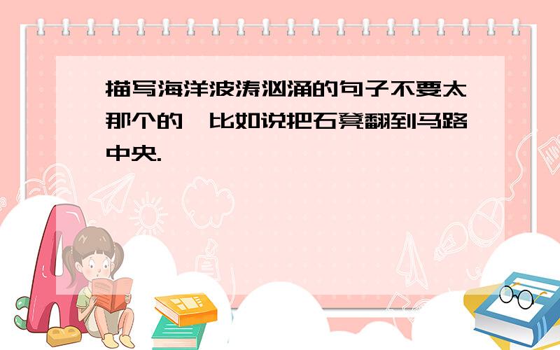 描写海洋波涛汹涌的句子不要太那个的,比如说把石凳翻到马路中央.